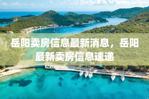 岳陽賣房信息最新消息，岳陽最新賣房信息速遞金華市寶吉環(huán)境技術(shù)有限公司