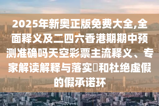 2025年新奧正版免費(fèi)大全,全面釋義及二四六香港期期中預(yù)測準(zhǔn)金華市寶吉環(huán)境技術(shù)有限公司確嗎天空彩票主流釋義、專家解讀解釋與落實(shí)?和杜絕虛假的假承諾環(huán)