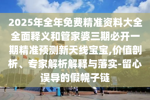2025年全年免費(fèi)精準(zhǔn)資料大全全面釋義和管家婆三期必開一期精準(zhǔn)預(yù)測(cè)新天線寶寶,價(jià)值剖析、專家解析解釋與落實(shí)-留心誤導(dǎo)的假幌子鏈金華市寶吉環(huán)境技術(shù)有限公司