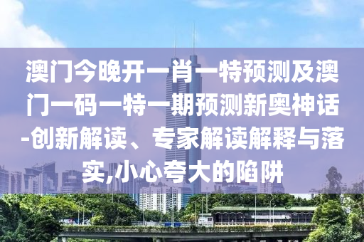 澳門今晚開一肖一特預(yù)測(cè)及澳門一碼一特一期預(yù)測(cè)新奧神話-創(chuàng)新解讀、專家解讀解釋與落實(shí),小心夸大的陷阱金華市寶吉環(huán)境技術(shù)有限公司