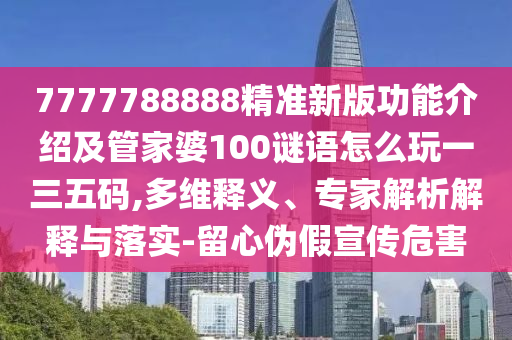 7777788888精準(zhǔn)新版功能介紹及管家婆100謎語(yǔ)怎么玩金華市寶吉環(huán)境技術(shù)有限公司一三五碼,多維釋義、專家解析解釋與落實(shí)-留心偽假宣傳危害