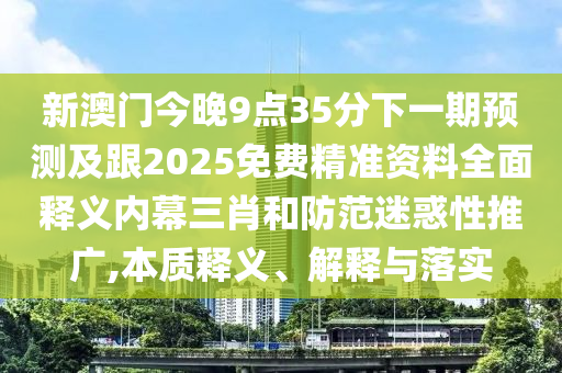 新澳門今晚9點(diǎn)35分下一期預(yù)測(cè)及跟2025免費(fèi)精準(zhǔn)資料全面釋義內(nèi)幕三肖和防范迷惑性推廣,本質(zhì)釋義、解釋與落實(shí)金華市寶吉環(huán)境技術(shù)有限公司
