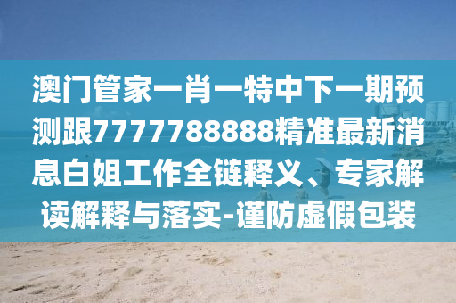 澳門管家一肖一特中下一期預(yù)測(cè)跟7777788888精準(zhǔn)最新消息白姐工作全鏈釋義、專家解讀解釋與落實(shí)-謹(jǐn)防虛假包裝金華市寶吉環(huán)境技術(shù)有限公司