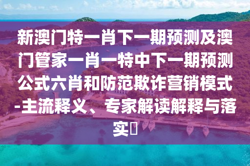 新澳門特一肖下一期預(yù)測及澳門管家一肖一特中下一期預(yù)測公式六肖和防范欺詐營銷模式-主流釋義、專家解讀解釋與落實?金華市寶吉環(huán)境技術(shù)有限公司