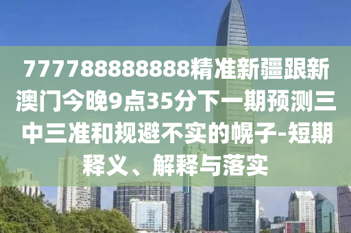 7金華市寶吉環(huán)境技術(shù)有限公司77788888888精準(zhǔn)新疆跟新澳門今晚9點35分下一期預(yù)測三中三準(zhǔn)和規(guī)避不實的幌子-短期釋義、解釋與落實
