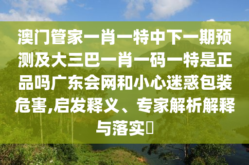 澳門管家一肖一特中下一期預測及大三巴一肖一碼一特是正品嗎廣東會網(wǎng)和小心迷惑包裝危害,啟發(fā)釋義、專家解析解釋與落實?金華市寶吉環(huán)境技術(shù)有限公司