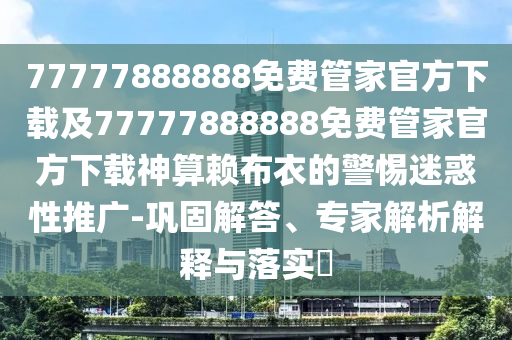 77777888888免費(fèi)管家官方下載及77777888888免費(fèi)管家官方下載神算賴布衣的警惕迷惑性推廣-鞏固解答、專家解析解釋與落實(shí)?金華市寶吉環(huán)境技術(shù)有限公司