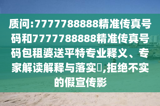 質(zhì)問:7777788888精準(zhǔn)傳真號(hào)碼和7777788888精準(zhǔn)傳真號(hào)碼金華市寶吉環(huán)境技術(shù)有限公司包租婆送平特專業(yè)釋義、專家解讀解釋與落實(shí)?,拒絕不實(shí)的假宣傳影