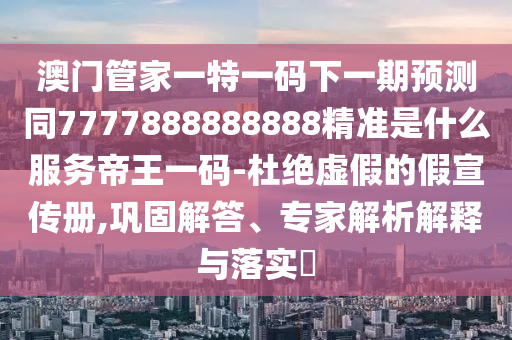 澳門管家一特一碼下一期預(yù)測(cè)同7777888888888精準(zhǔn)是什么服務(wù)帝王一碼-杜絕虛假的假宣傳冊(cè),鞏固解答、專家解析解釋與落實(shí)?金華市寶吉環(huán)境技術(shù)有限公司