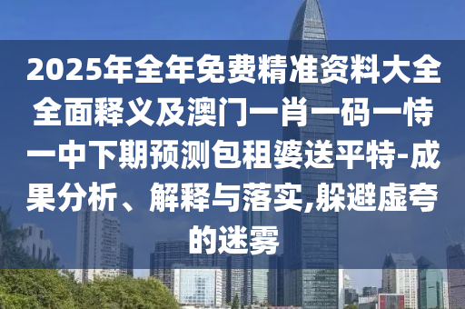 2025年全年免費(fèi)精準(zhǔn)資料大全全面釋義及澳門一肖一碼一恃一中下期預(yù)測包租婆送平特-成果分析、解釋與落實(shí),躲避虛夸的迷霧金華市寶吉環(huán)境技術(shù)有限公司