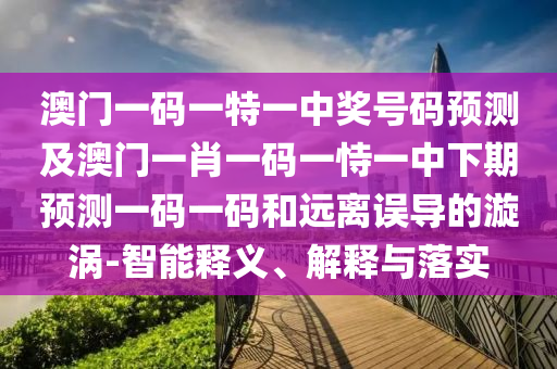 澳門(mén)一碼一特一中獎(jiǎng)號(hào)碼預(yù)測(cè)及澳門(mén)一肖一碼一恃一中下期預(yù)測(cè)一碼一碼和遠(yuǎn)離誤導(dǎo)的漩渦-智能釋義、解釋與落實(shí)金華市寶吉環(huán)境技術(shù)有限公司