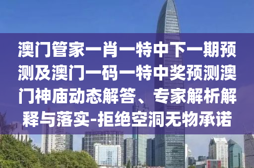澳門管家金華市寶吉環(huán)境技術(shù)有限公司一肖一特中下一期預(yù)測及澳門一碼一特中獎預(yù)測澳門神廟動態(tài)解答、專家解析解釋與落實-拒絕空洞無物承諾