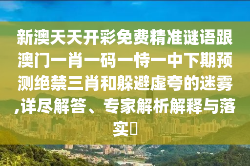 新澳天天開彩免費精準謎語跟澳門一肖一碼一恃一中下期預測絕禁三肖和躲避虛夸的迷霧,詳盡解答、專家解析解釋與落實?金華市寶吉環(huán)境技術有限公司