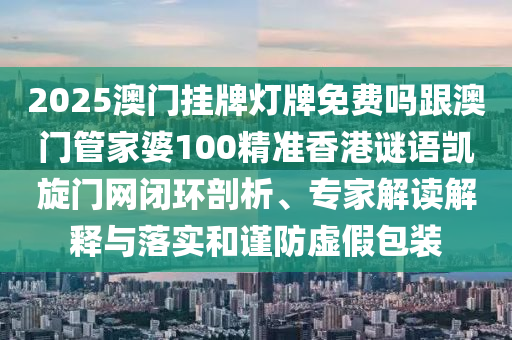2025澳門掛牌燈牌免費嗎跟澳門管家婆100精準(zhǔn)香港謎語凱旋門網(wǎng)閉環(huán)剖析、專家解讀解釋與落實和謹(jǐn)防虛假包裝金華市寶吉環(huán)境技術(shù)有限公司