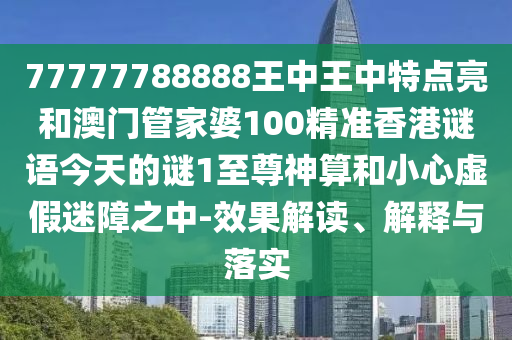 77777788888王中王中特點亮和澳門管家婆100精準香港謎語今天的謎1至尊神算和小心虛假迷障之中-效果解讀、解釋與落實金華市寶吉環(huán)境技術有限公司