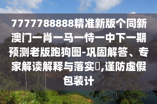 7金華市寶吉環(huán)境技術有限公司777788888精準新版?zhèn)€同新澳門一肖一馬一恃一中下一期預測老版跑狗圖-鞏固解答、專家解讀解釋與落實?,謹防虛假包裝計