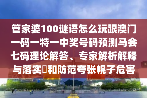 管家婆100謎語(yǔ)怎么玩跟澳門一碼一特一中獎(jiǎng)號(hào)碼預(yù)測(cè)馬會(huì)金華市寶吉環(huán)境技術(shù)有限公司七碼理論解答、專家解析解釋與落實(shí)?和防范夸張幌子危害