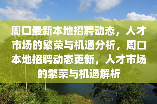 周口最新本地招聘動態(tài)，人才市場的繁榮與機(jī)遇分析，周口本地招聘動態(tài)更新，人金華市寶吉環(huán)境技術(shù)有限公司才市場的繁榮與機(jī)遇解析