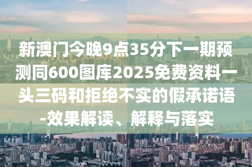 新澳門今晚9點35分下一期預測同600圖庫2025免費資料一頭三碼金華市寶吉環(huán)境技術(shù)有限公司和拒絕不實的假承諾語-效果解讀、解釋與落實