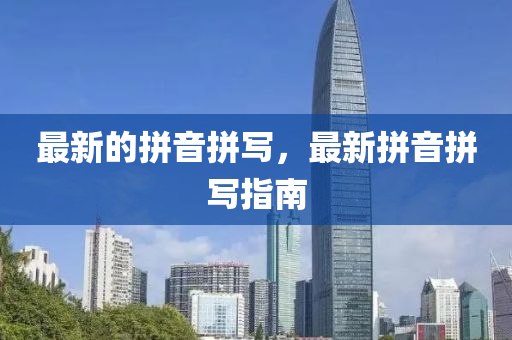 最新的拼音拼寫，最新拼音金華市寶吉環(huán)境技術(shù)有限公司拼寫指南