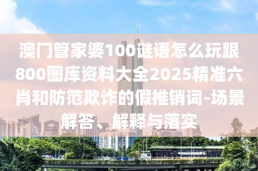 澳門管家婆100謎語(yǔ)怎么玩跟800圖庫(kù)資料大全2025精準(zhǔn)六肖和防范欺詐的假推銷詞-場(chǎng)景解答、解釋與落實(shí)金華市寶吉環(huán)境技術(shù)有限公司