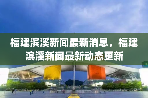 福建濱溪新聞最新消息，福建濱溪新聞最新動(dòng)態(tài)更新金華市寶吉環(huán)境技術(shù)有限公司