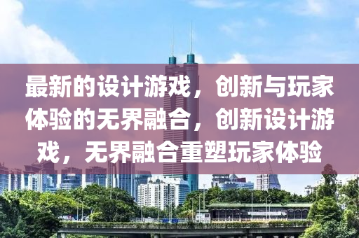 最新的設(shè)計(jì)游戲，創(chuàng)新與玩家體驗(yàn)的無(wú)界融合，創(chuàng)新設(shè)計(jì)游戲，無(wú)界融合重塑玩家體驗(yàn)金華市寶吉環(huán)境技術(shù)有限公司