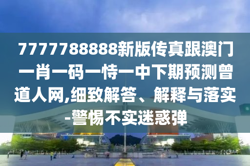 7777788888新版?zhèn)髡娓拈T一肖一碼一恃一中下期預測曾道人網(wǎng),細致解答、解釋與落實-警惕不實迷惑彈金華市寶吉環(huán)境技術有限公司