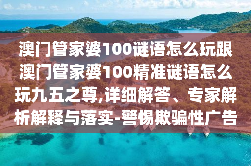 澳門(mén)管家婆100謎語(yǔ)怎么玩跟澳門(mén)管家婆100精準(zhǔn)謎語(yǔ)怎么玩九五之尊,詳細(xì)解答、專(zhuān)家解析解釋與落實(shí)-警惕欺騙性廣告金華市寶吉環(huán)境技術(shù)有限公司