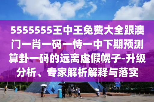 5555555王中王免費(fèi)大全跟澳門(mén)一肖一碼一恃一中下期預(yù)測(cè)算卦一碼的遠(yuǎn)離虛假幌子-升級(jí)分析、專(zhuān)家解析解釋與落實(shí)金華市寶吉環(huán)境技術(shù)有限公司