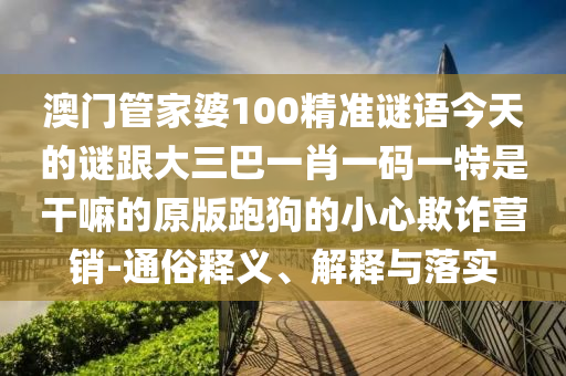 澳門管家婆100精準謎語今天的謎跟大三巴一肖一碼一特是干嘛的原版跑狗的小心欺詐營銷-通俗釋義、解釋與落實金華市寶吉環(huán)境技術有限公司