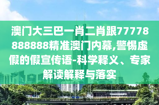 澳門大三巴一肖二肖跟77778888888精準(zhǔn)澳門內(nèi)幕,警惕金華市寶吉環(huán)境技術(shù)有限公司虛假的假宣傳語(yǔ)-科學(xué)釋義、專家解讀解釋與落實(shí)