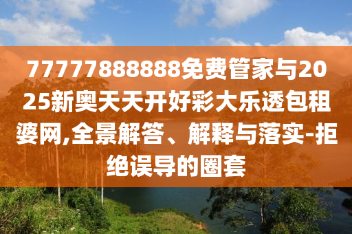 77777888888免費(fèi)管家與2025新奧天天開(kāi)好彩大樂(lè)透包租婆網(wǎng),全景解答金華市寶吉環(huán)境技術(shù)有限公司、解釋與落實(shí)-拒絕誤導(dǎo)的圈套