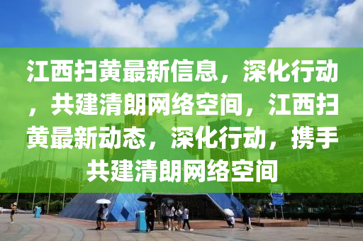江西掃黃最新信息，深化行動，共建清朗網(wǎng)絡(luò)空間，江西掃黃最新動態(tài)，深化行動，攜手共建清朗網(wǎng)絡(luò)空間金華市寶吉環(huán)境技術(shù)有限公司