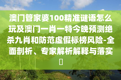 澳門管家婆100精準(zhǔn)謎語(yǔ)怎么玩及澳門一肖一特今晚預(yù)測(cè)絕殺九肖和防范虛假標(biāo)榜風(fēng)險(xiǎn)-全面剖析、專家解析解釋與落實(shí)?金華市寶吉環(huán)境技術(shù)有限公司