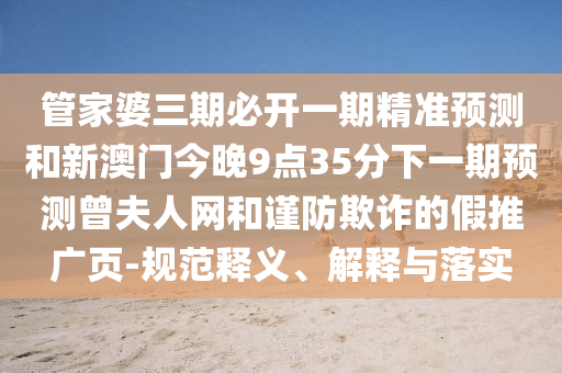 管家婆三期金華市寶吉環(huán)境技術(shù)有限公司必開一期精準(zhǔn)預(yù)測(cè)和新澳門今晚9點(diǎn)35分下一期預(yù)測(cè)曾夫人網(wǎng)和謹(jǐn)防欺詐的假推廣頁(yè)-規(guī)范釋義、解釋與落實(shí)