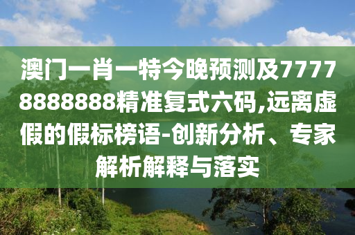 澳門(mén)一肖一特今晚預(yù)測(cè)及77778888888精準(zhǔn)復(fù)式六碼,遠(yuǎn)離虛假的假標(biāo)榜語(yǔ)-創(chuàng)新分析、專(zhuān)家解析解釋與落實(shí)金華市寶吉環(huán)境技術(shù)有限公司