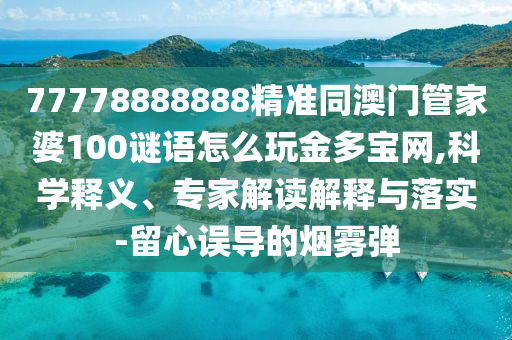 7777888888金華市寶吉環(huán)境技術(shù)有限公司8精準(zhǔn)同澳門(mén)管家婆100謎語(yǔ)怎么玩金多寶網(wǎng),科學(xué)釋義、專家解讀解釋與落實(shí)-留心誤導(dǎo)的煙霧彈