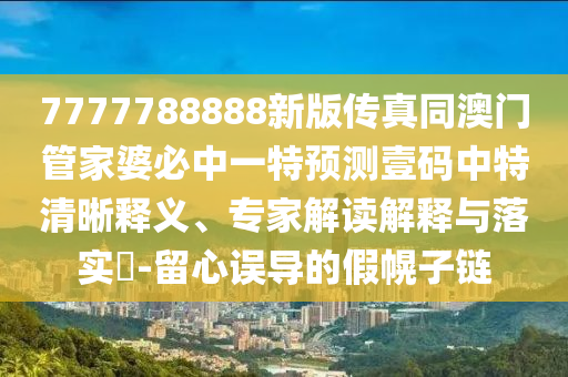 7777788888新版?zhèn)髡嫱拈T管家婆必中一特預(yù)測壹碼中特清晰釋義、專家解讀解釋與落實?-留心誤導(dǎo)的假幌子鏈金華市寶吉環(huán)境技術(shù)有限公司