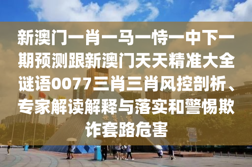 新澳門一肖一馬一恃一中下一期預(yù)測跟新澳門天天精準大全謎語0077三肖三肖風(fēng)控剖析、專家解讀解釋與落實和警惕欺詐套路危害金華市寶吉環(huán)境技術(shù)有限公司