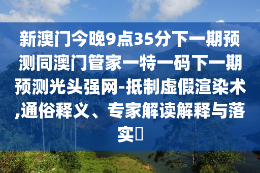 新澳門今晚9點35分下一金華市寶吉環(huán)境技術(shù)有限公司期預(yù)測同澳門管家一特一碼下一期預(yù)測光頭強網(wǎng)-抵制虛假渲染術(shù),通俗釋義、專家解讀解釋與落實?