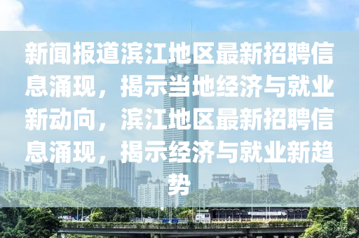 新聞報道濱江地區(qū)最新招聘信息涌現(xiàn)，揭示當(dāng)?shù)亟?jīng)濟(jì)與就業(yè)新金華市寶吉環(huán)境技術(shù)有限公司動向，濱江地區(qū)最新招聘信息涌現(xiàn)，揭示經(jīng)濟(jì)與就業(yè)新趨勢