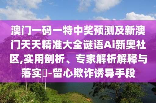澳門(mén)一碼一特中獎(jiǎng)?lì)A(yù)測(cè)及新澳門(mén)天天精準(zhǔn)大全謎語(yǔ)Ai新奧社區(qū),實(shí)用剖析、專(zhuān)家金華市寶吉環(huán)境技術(shù)有限公司解析解釋與落實(shí)?-留心欺詐誘導(dǎo)手段
