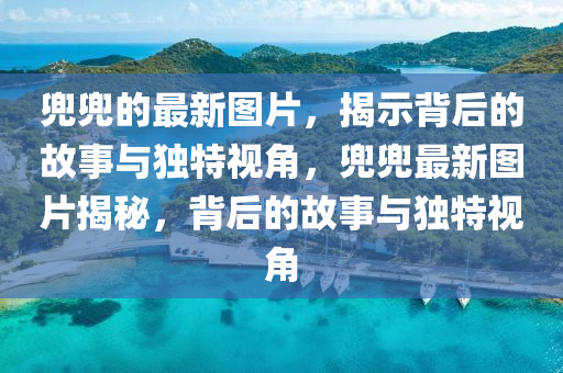 兜兜的最新圖片，揭示背后的故事與獨(dú)特視角，兜兜最新圖片揭秘，背后的故事與獨(dú)特視角金華市寶吉環(huán)境技術(shù)有限公司