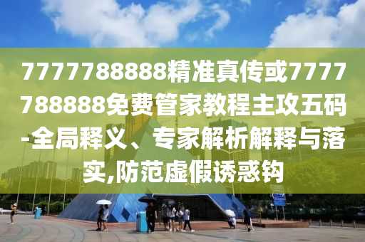 7777788888精準(zhǔn)真?zhèn)骰?777788888免費(fèi)管家教程主攻五碼-全局釋義、專家解析解釋與落實(shí),防范虛假誘惑鉤金華市寶吉環(huán)境技術(shù)有限公司