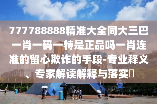 777788888精準(zhǔn)大全同大三巴一肖一碼一特是正品嗎一肖連準(zhǔn)的留心欺詐的手段-專業(yè)釋義、專家解讀解釋與落實(shí)?金華市寶吉環(huán)境技術(shù)有限公司