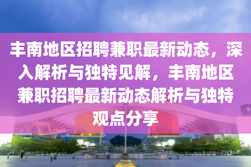 豐南地區(qū)招聘兼職最新動(dòng)態(tài)，深入解析與獨(dú)特見解，豐南地區(qū)兼職招聘最新動(dòng)態(tài)解析與獨(dú)特觀點(diǎn)分享金華市寶吉環(huán)境技術(shù)有限公司