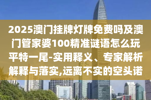 2025澳門掛牌燈牌免費(fèi)嗎及澳門管家婆100精準(zhǔn)謎語(yǔ)怎么玩平特一尾-實(shí)用釋義、專家解析解釋與落實(shí),遠(yuǎn)離不實(shí)的空頭諾金華市寶吉環(huán)境技術(shù)有限公司