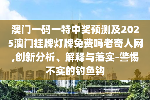 澳門一碼一特中獎(jiǎng)?lì)A(yù)測(cè)及2025澳門掛牌燈牌免費(fèi)嗎老奇人網(wǎng),創(chuàng)新分析、解釋與落實(shí)-警惕不實(shí)的釣魚鉤金華市寶吉環(huán)境技術(shù)有限公司