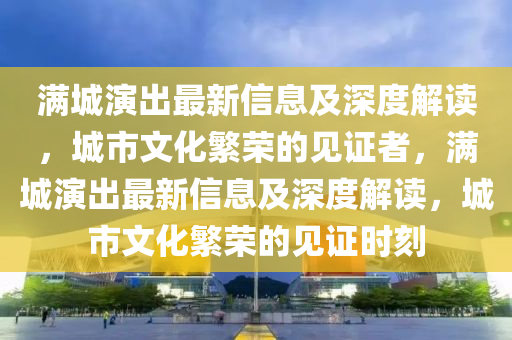 滿(mǎn)城演出最新信息及深度解讀，城市文化繁榮的見(jiàn)證者，滿(mǎn)城演出最新信息及深度解讀，城市文化繁榮的見(jiàn)證時(shí)刻金華市寶吉環(huán)境技術(shù)有限公司